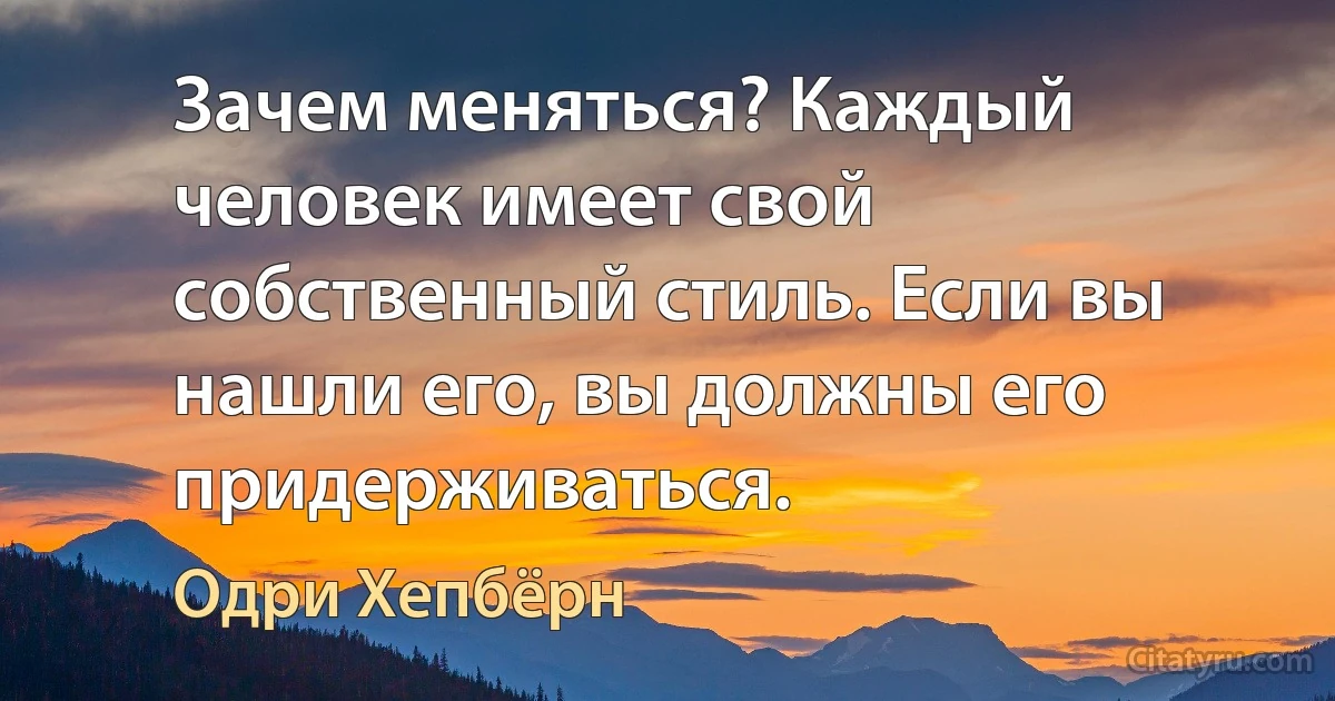 Зачем меняться? Каждый человек имеет свой собственный стиль. Если вы нашли его, вы должны его придерживаться. (Одри Хепбёрн)