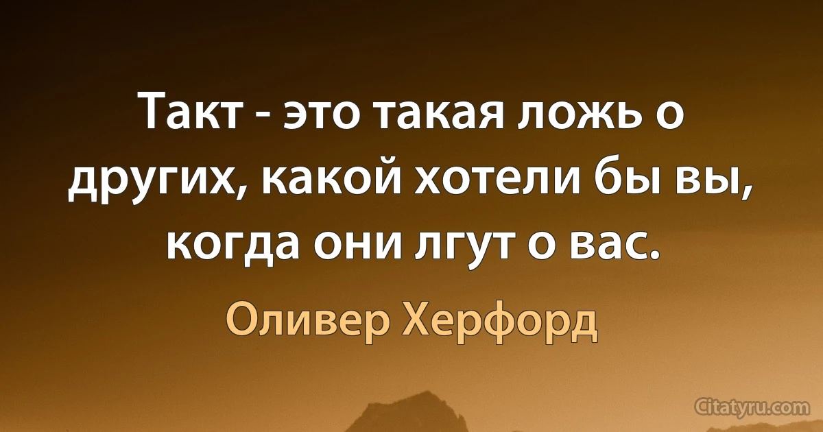 Такт - это такая ложь о других, какой хотели бы вы, когда они лгут о вас. (Оливер Херфорд)