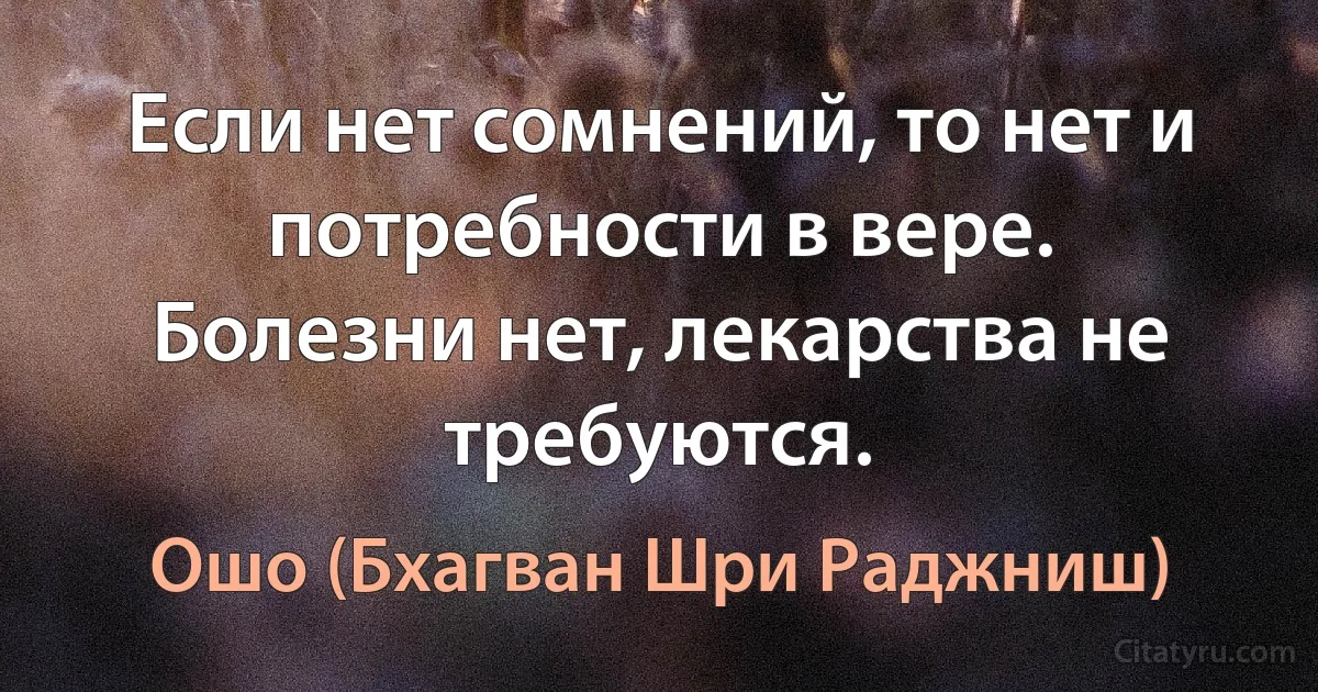 Если нет сомнений, то нет и потребности в вере.
Болезни нет, лекарства не требуются. (Ошо (Бхагван Шри Раджниш))