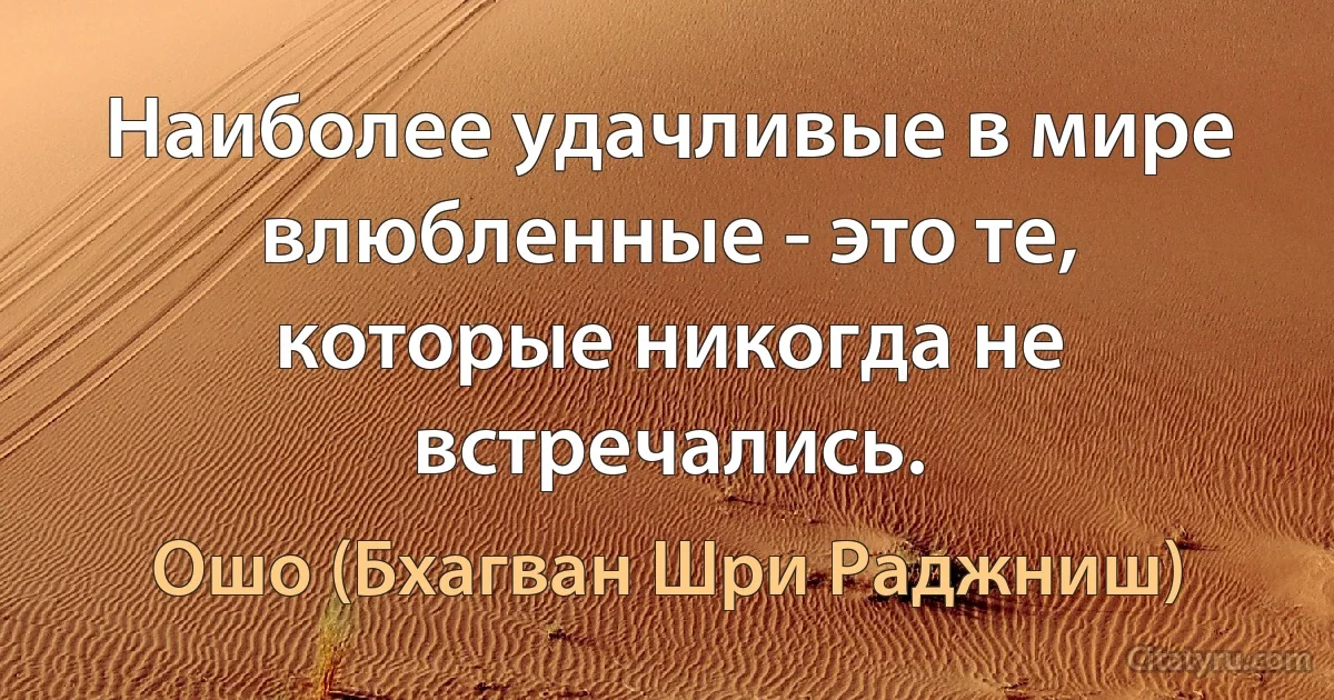 Наиболее удачливые в мире влюбленные - это те, которые никогда не встречались. (Ошо (Бхагван Шри Раджниш))