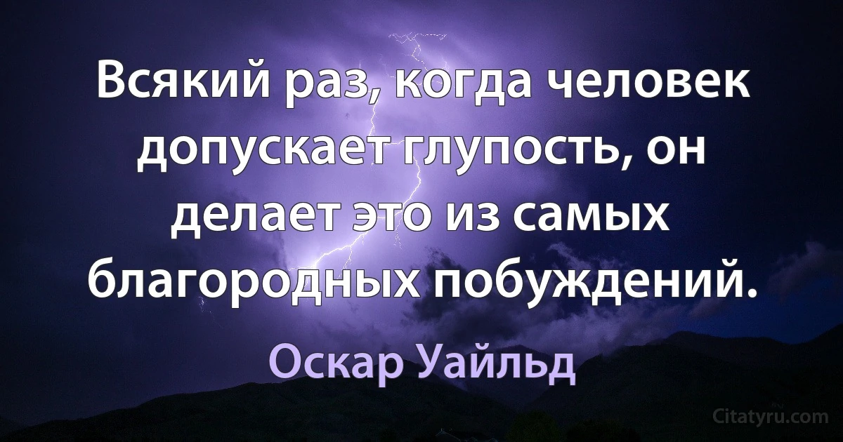 Всякий раз, когда человек допускает глупость, он делает это из самых благородных побуждений. (Оскар Уайльд)