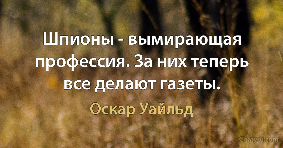 Шпионы - вымирающая профессия. За них теперь все делают газеты. (Оскар Уайльд)