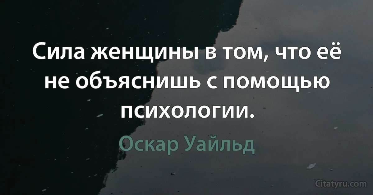 Сила женщины в том, что её не объяснишь с помощью психологии. (Оскар Уайльд)