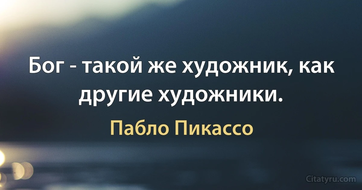 Бог - такой же художник, как другие художники. (Пабло Пикассо)