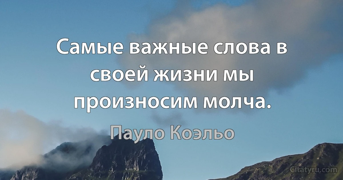 Самые важные слова в своей жизни мы произносим молча. (Пауло Коэльо)