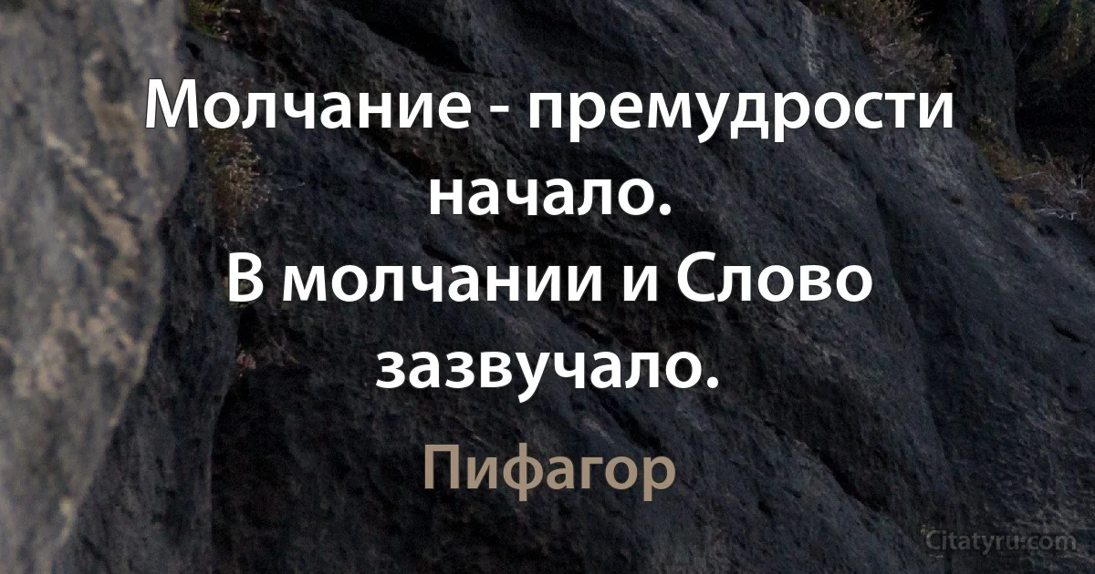 Молчание - премудрости начало.
В молчании и Слово зазвучало. (Пифагор)