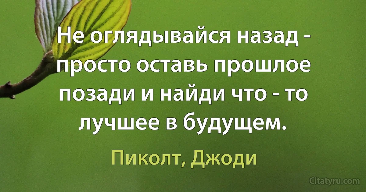 Не оглядывайся назад - просто оставь прошлое позади и найди что - то лучшее в будущем. (Пиколт, Джоди)