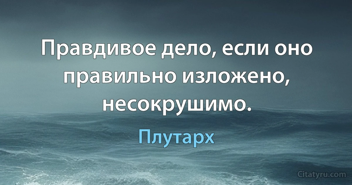 Правдивое дело, если оно правильно изложено, несокрушимо. (Плутарх)