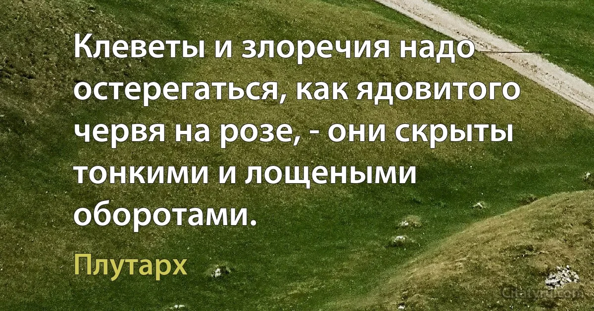 Клеветы и злоречия надо остерегаться, как ядовитого червя на розе, - они скрыты тонкими и лощеными оборотами. (Плутарх)