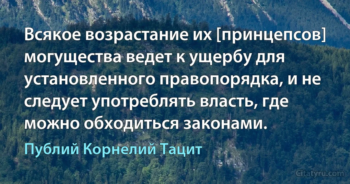 Всякое возрастание их [принцепсов] могущества ведет к ущербу для установленного правопорядка, и не следует употреблять власть, где можно обходиться законами. (Публий Корнелий Тацит)