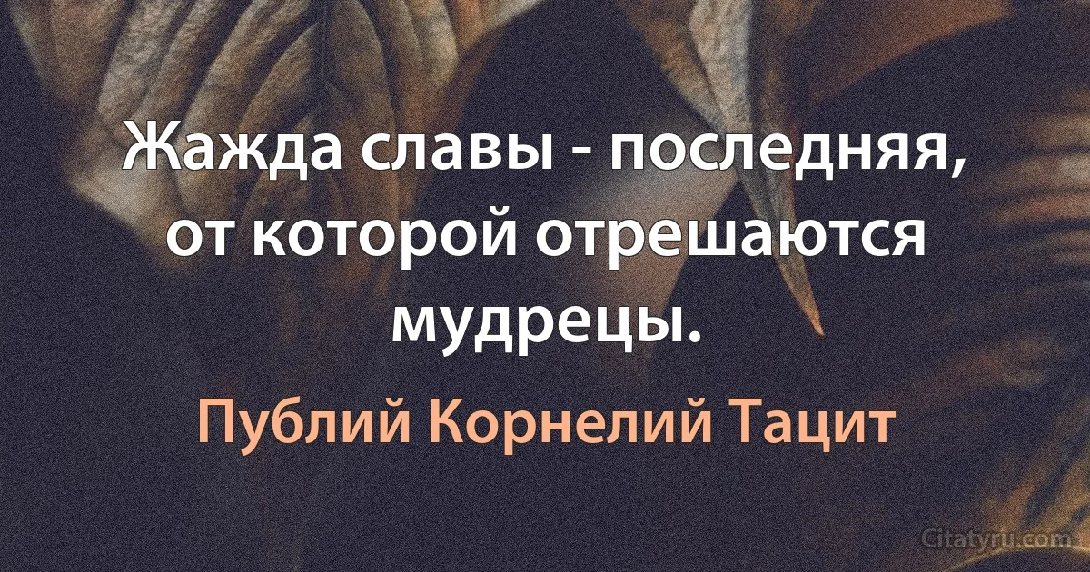 Жажда славы - последняя, от которой отрешаются мудрецы. (Публий Корнелий Тацит)