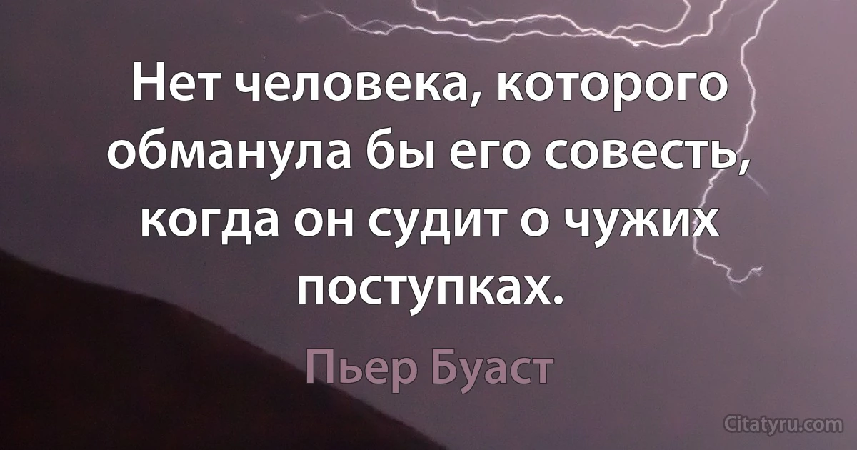 Нет человека, которого обманула бы его совесть, когда он судит о чужих поступках. (Пьер Буаст)