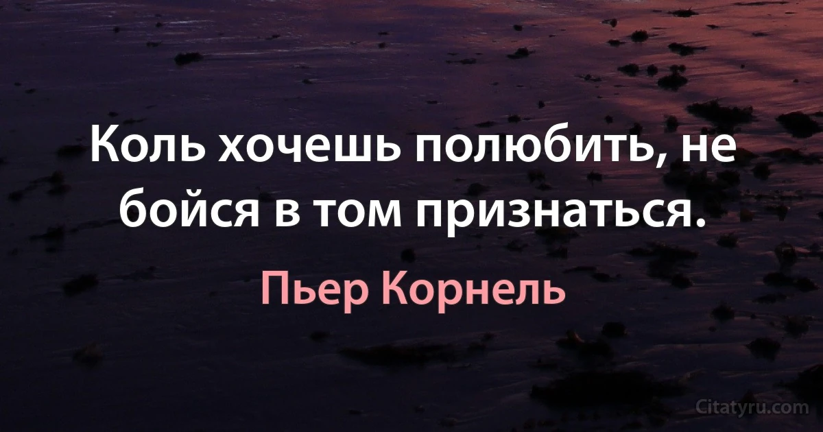 Коль хочешь полюбить, не бойся в том признаться. (Пьер Корнель)