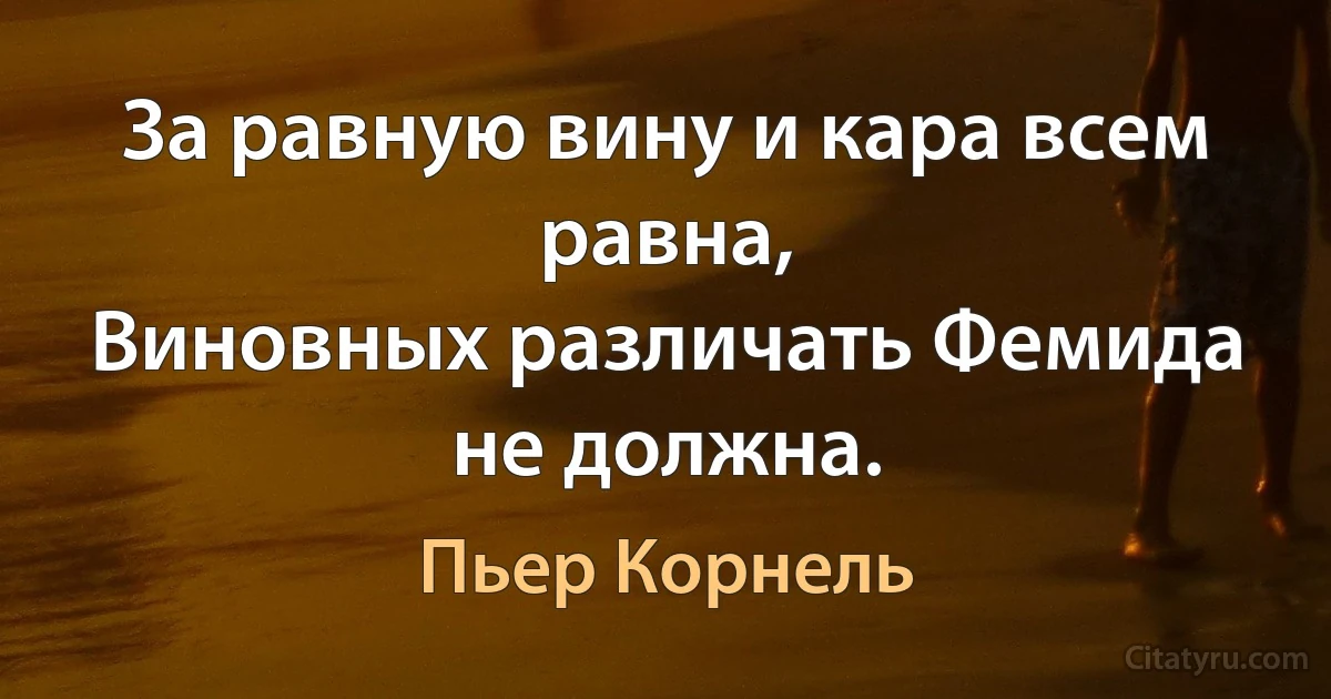 За равную вину и кара всем равна,
Виновных различать Фемида не должна. (Пьер Корнель)