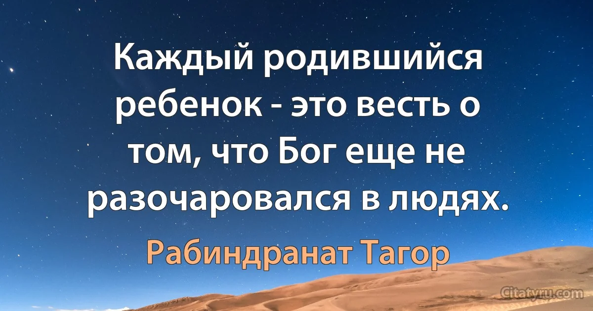 Каждый родившийся ребенок - это весть о том, что Бог еще не разочаровался в людях. (Рабиндранат Тагор)