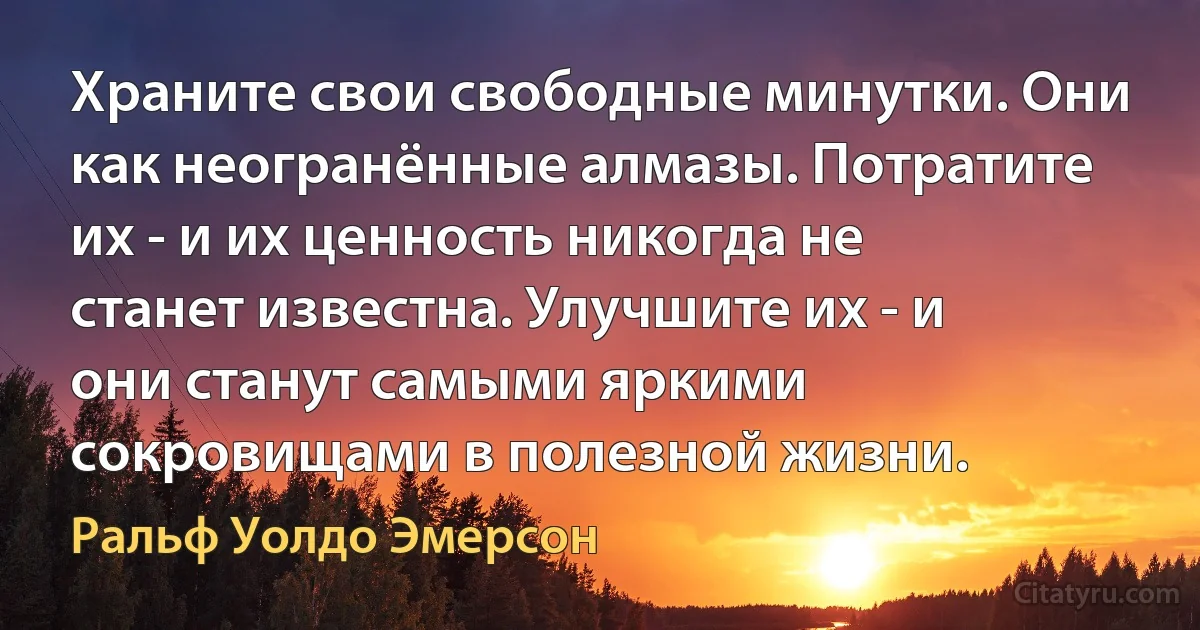 Храните свои свободные минутки. Они как неогранённые алмазы. Потратите их - и их ценность никогда не станет известна. Улучшите их - и они станут самыми яркими сокровищами в полезной жизни. (Ральф Уолдо Эмерсон)