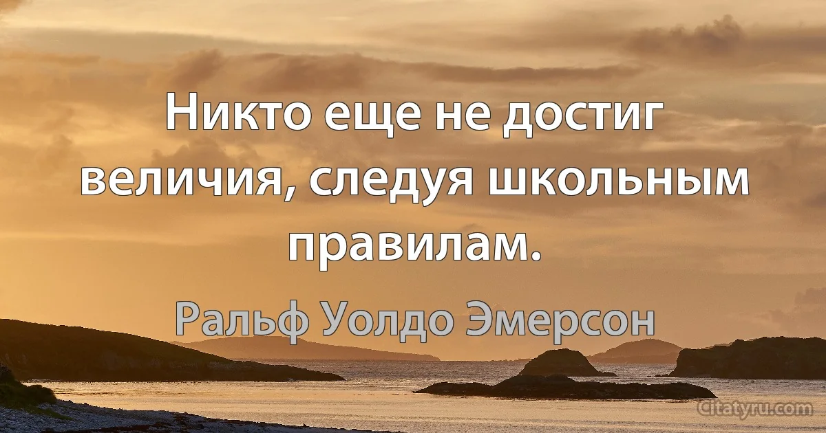 Никто еще не достиг величия, следуя школьным правилам. (Ральф Уолдо Эмерсон)