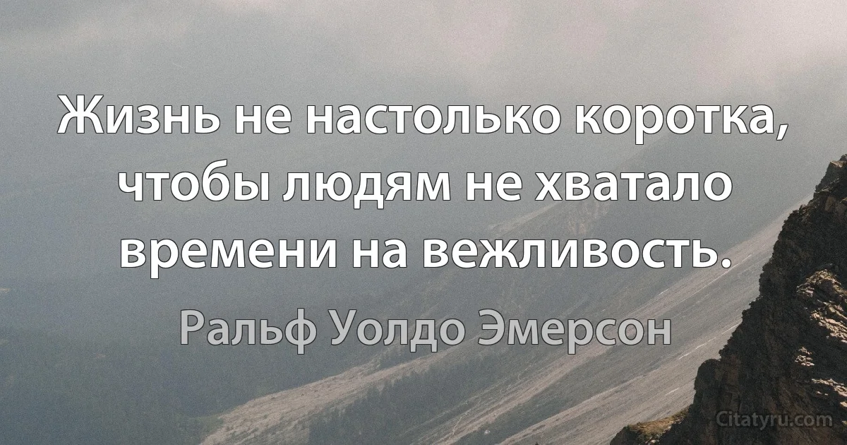 Жизнь не настолько коротка, чтобы людям не хватало времени на вежливость. (Ральф Уолдо Эмерсон)