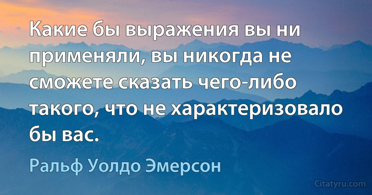 Какие бы выражения вы ни применяли, вы никогда не сможете сказать чего-либо такого, что не характеризовало бы вас. (Ральф Уолдо Эмерсон)