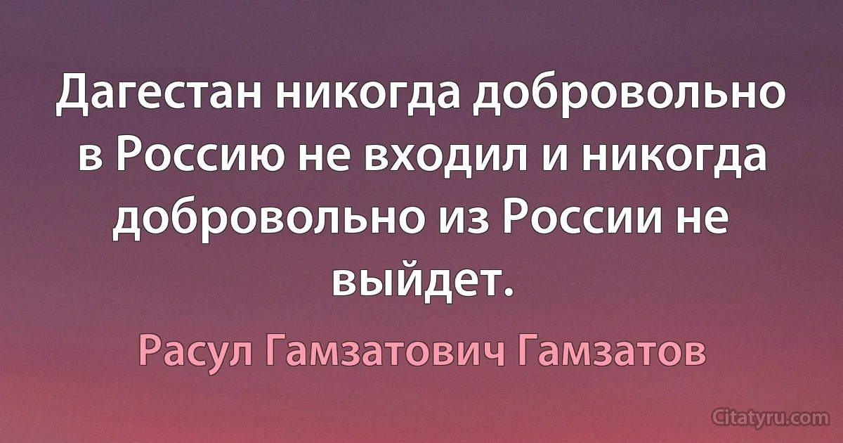 Дагестан никогда добровольно в Россию не входил и никогда добровольно из России не выйдет. (Расул Гамзатович Гамзатов)