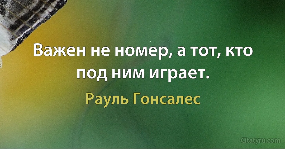 Важен не номер, а тот, кто под ним играет. (Рауль Гонсалес)