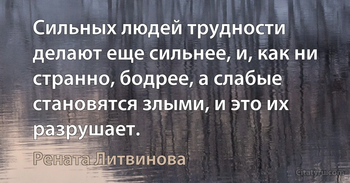 Сильных людей трудности делают еще сильнее, и, как ни странно, бодрее, а слабые становятся злыми, и это их разрушает. (Рената Литвинова)