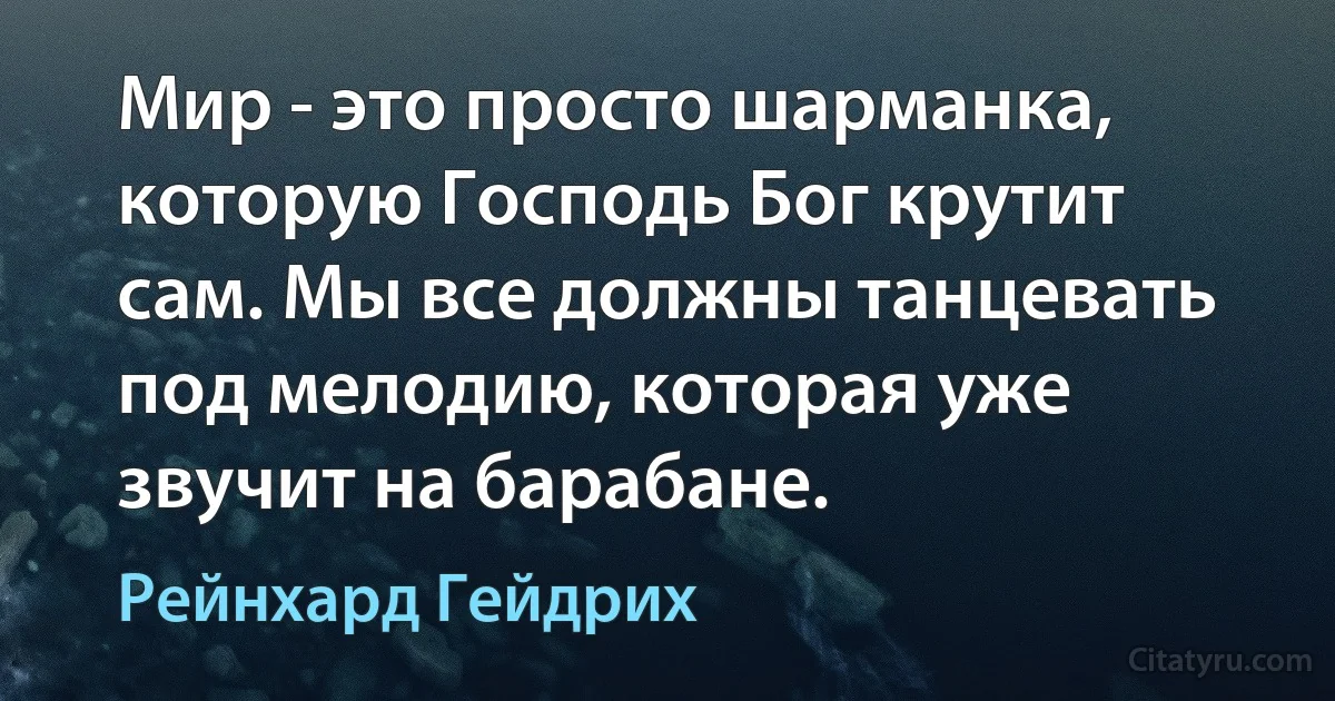 Мир - это просто шарманка, которую Господь Бог крутит сам. Мы все должны танцевать под мелодию, которая уже звучит на барабане. (Рейнхард Гейдрих)