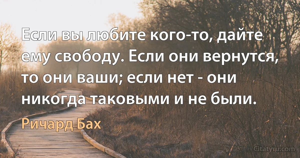 Если вы любите кого-то, дайте ему свободу. Если они вернутся, то они ваши; если нет - они никогда таковыми и не были. (Ричард Бах)