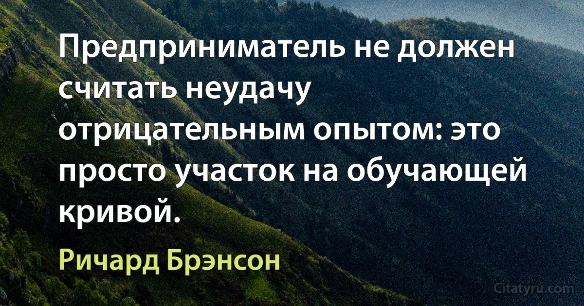 Предприниматель не должен считать неудачу отрицательным опытом: это просто участок на обучающей кривой. (Ричард Брэнсон)