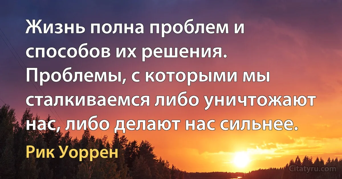 Жизнь полна проблем и способов их решения. Проблемы, с которыми мы сталкиваемся либо уничтожают нас, либо делают нас сильнее. (Рик Уоррен)