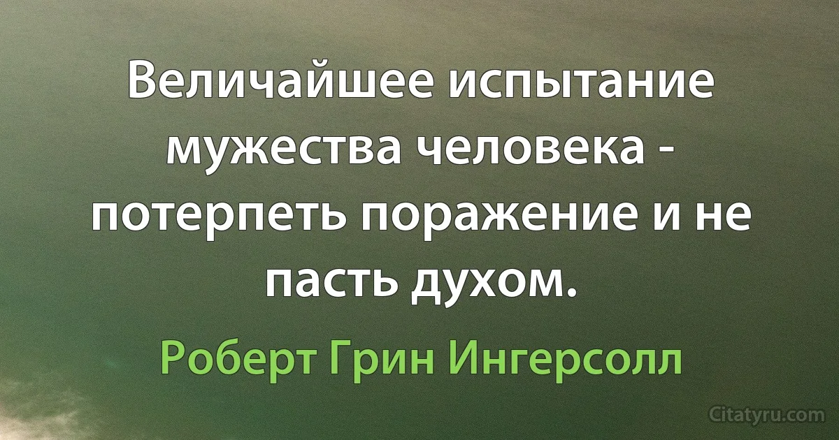 Величайшее испытание мужества человека - потерпеть поражение и не пасть духом. (Роберт Грин Ингерсолл)