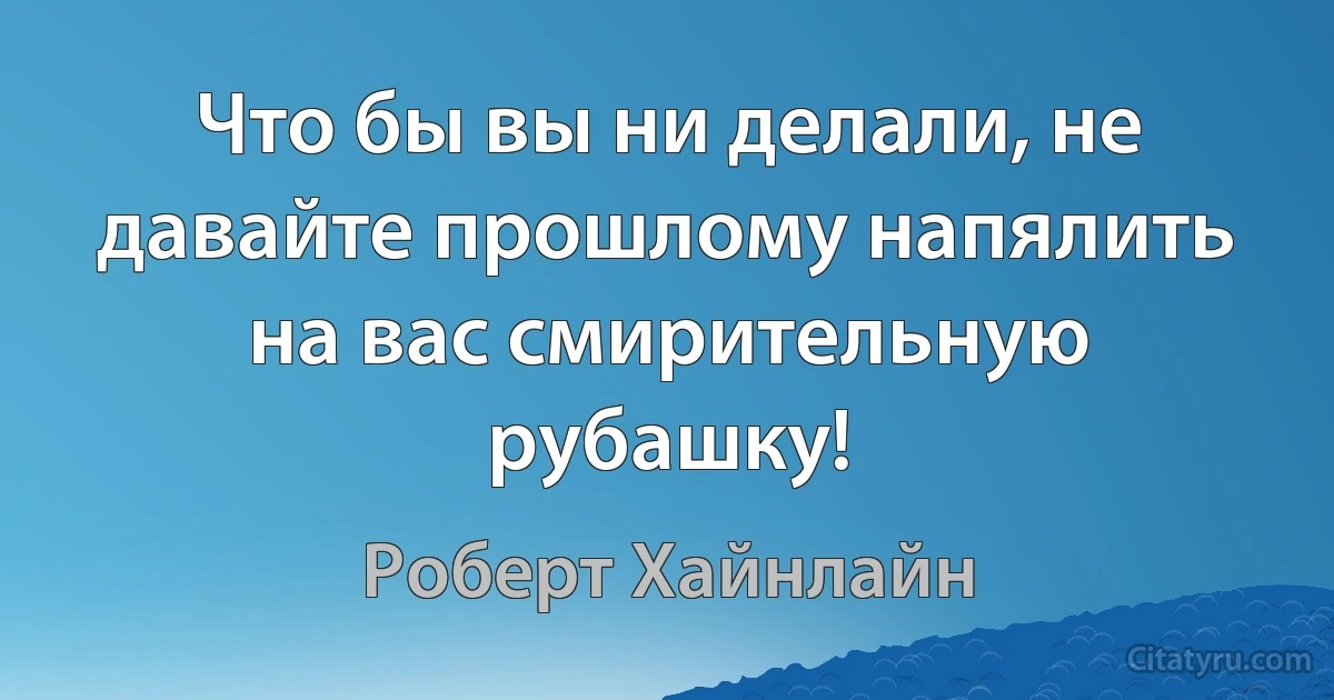 Что бы вы ни делали, не давайте прошлому напялить на вас смирительную рубашку! (Роберт Хайнлайн)