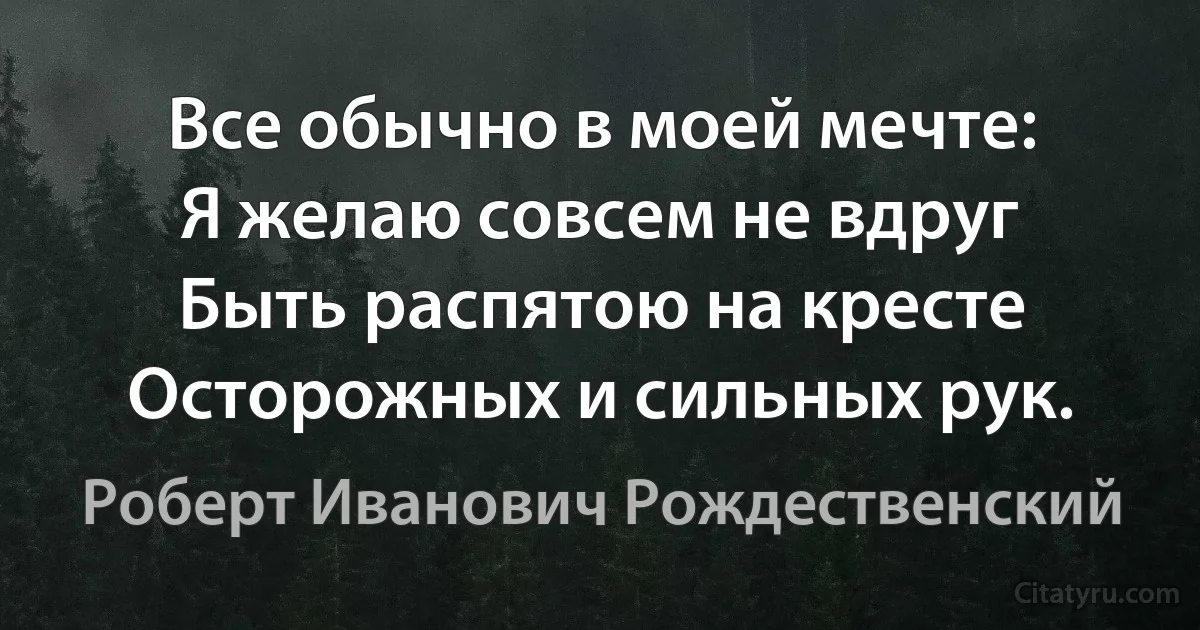 Все обычно в моей мечте:
Я желаю совсем не вдруг
Быть распятою на кресте
Осторожных и сильных рук. (Роберт Иванович Рождественский)