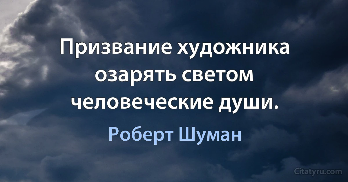 Призвание художника озарять светом человеческие души. (Роберт Шуман)