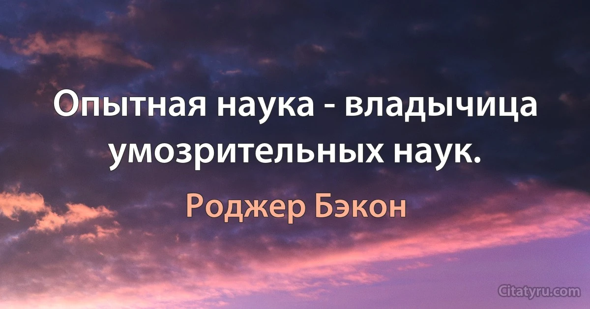 Опытная наука - владычица умозрительных наук. (Роджер Бэкон)