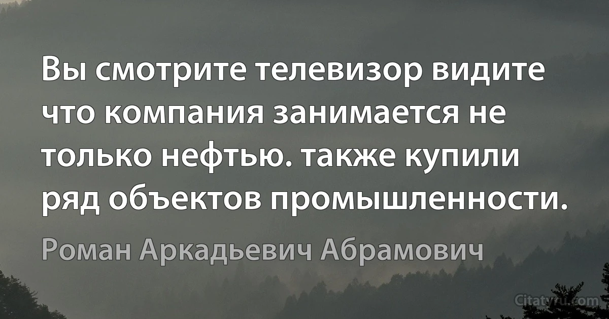 Вы смотрите телевизор видите что компания занимается не только нефтью. также купили ряд объектов промышленности. (Роман Аркадьевич Абрамович)