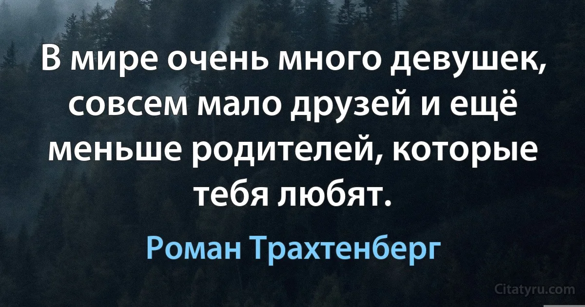 В мире очень много девушек, совсем мало друзей и ещё меньше родителей, которые тебя любят. (Роман Трахтенберг)