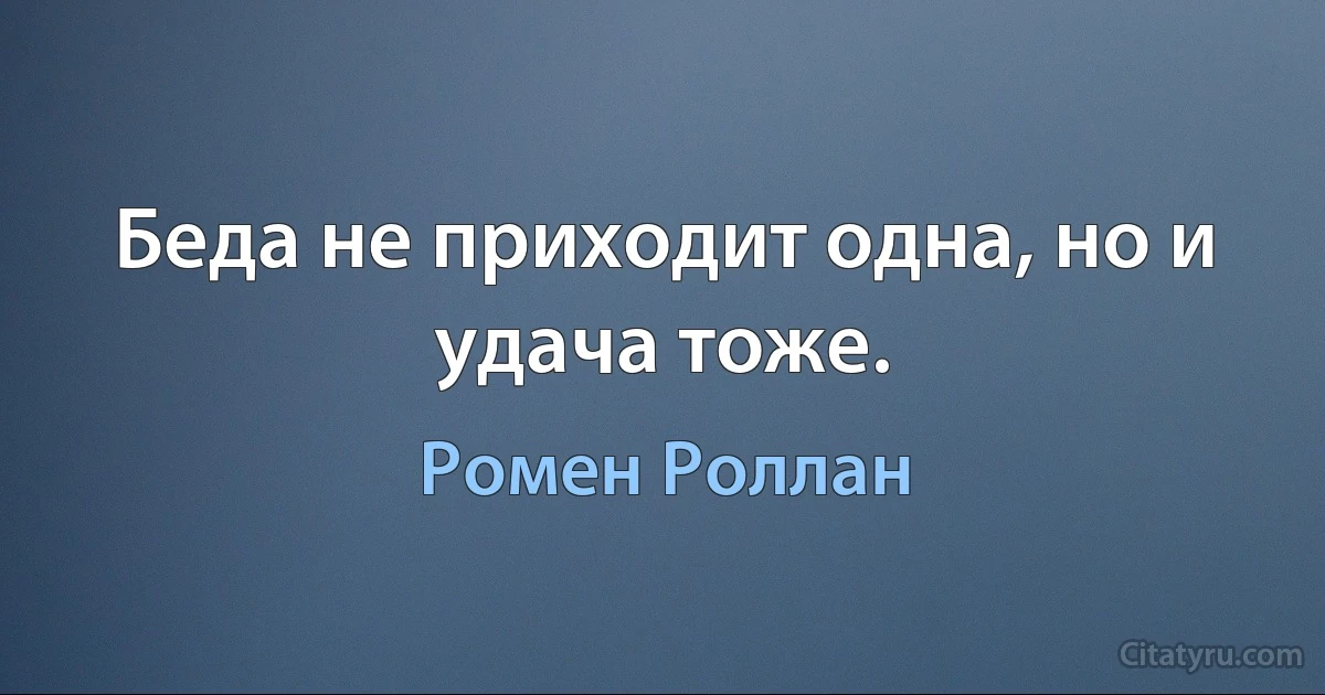 Беда не приходит одна, но и удача тоже. (Ромен Роллан)