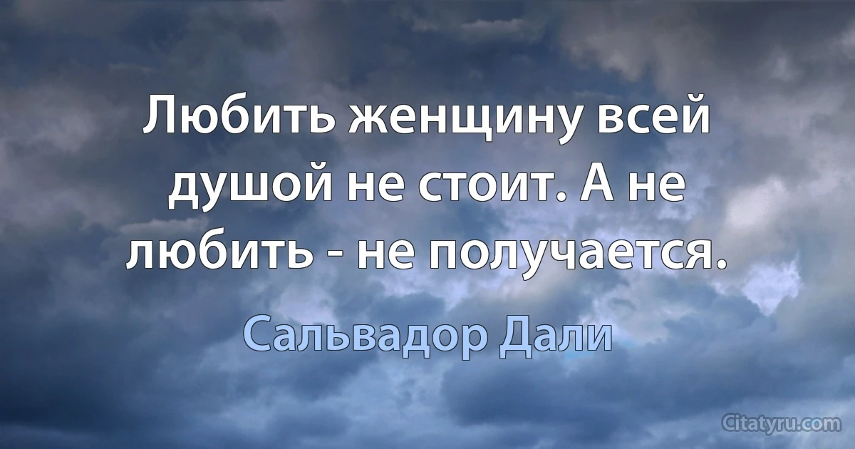 Любить женщину всей душой не стоит. А не любить - не получается. (Сальвадор Дали)