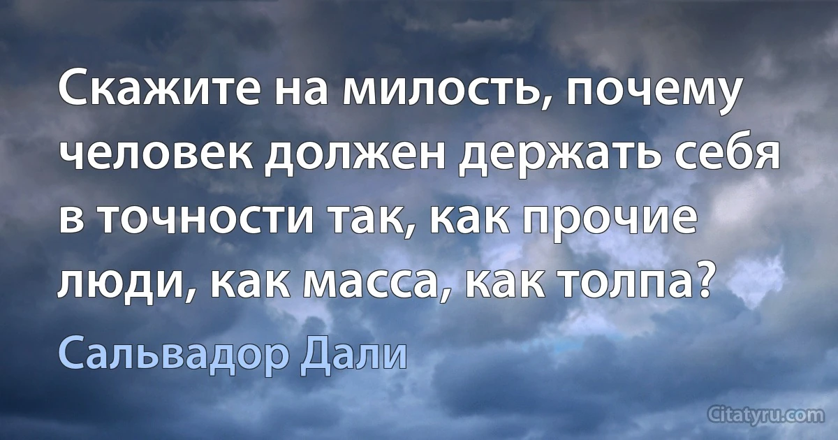 Скажите на милость, почему человек должен держать себя в точности так, как прочие люди, как масса, как толпа? (Сальвадор Дали)