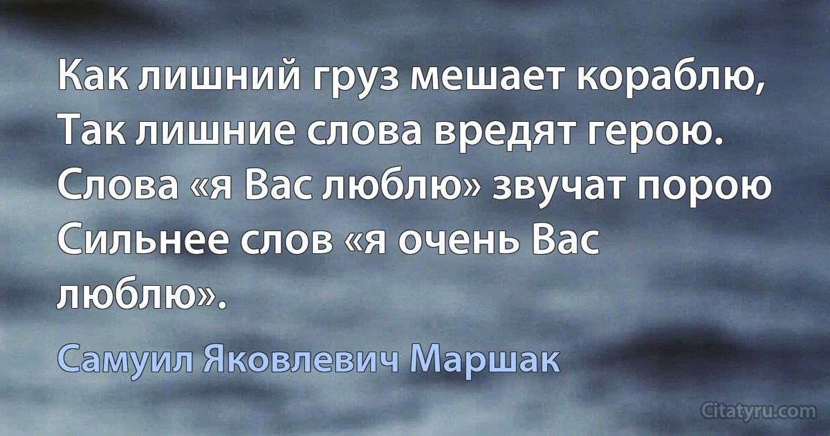 Как лишний груз мешает кораблю,
Так лишние слова вредят герою.
Слова «я Вас люблю» звучат порою
Сильнее слов «я очень Вас люблю». (Самуил Яковлевич Маршак)