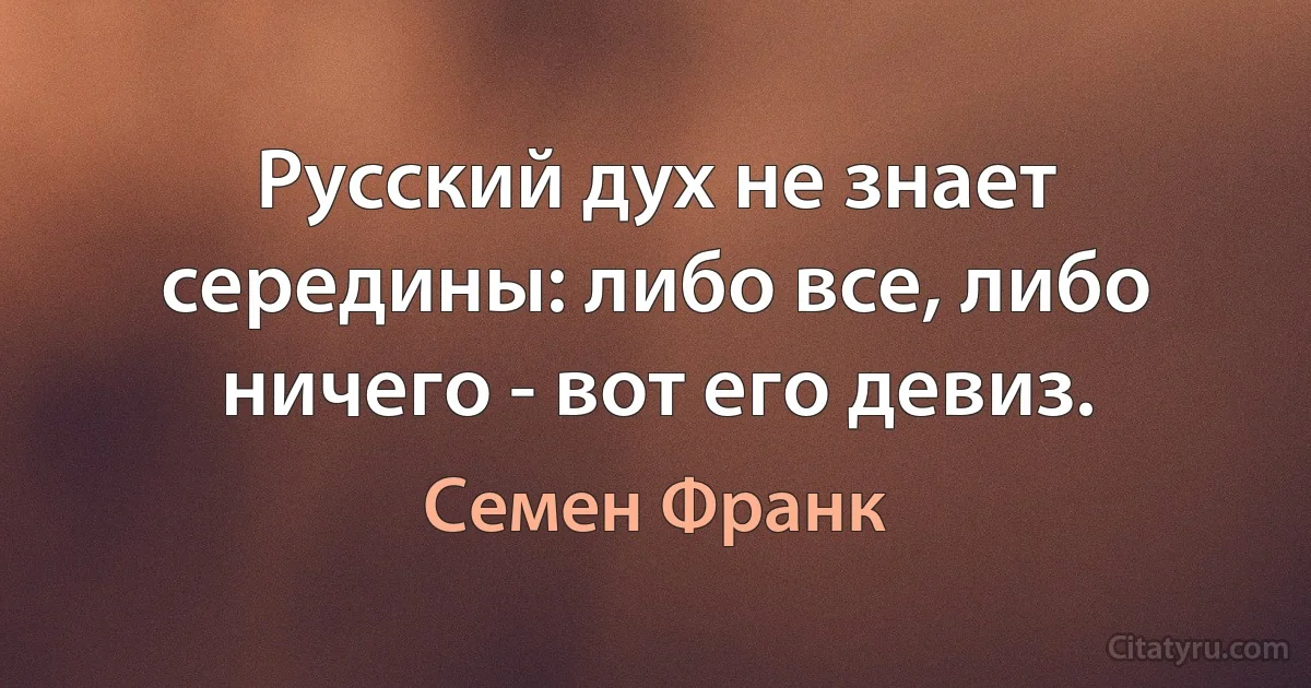 Русский дух не знает середины: либо все, либо ничего - вот его девиз. (Семен Франк)