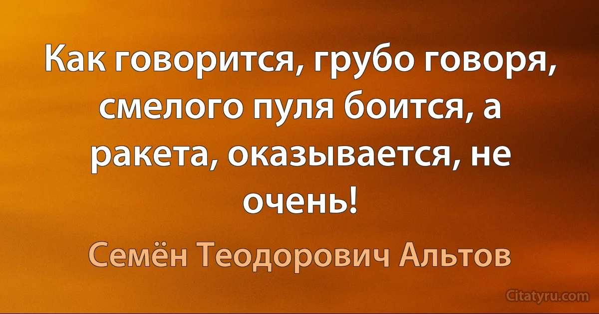 Как говорится, грубо говоря, смелого пуля боится, а ракета, оказывается, не очень! (Семён Теодорович Альтов)