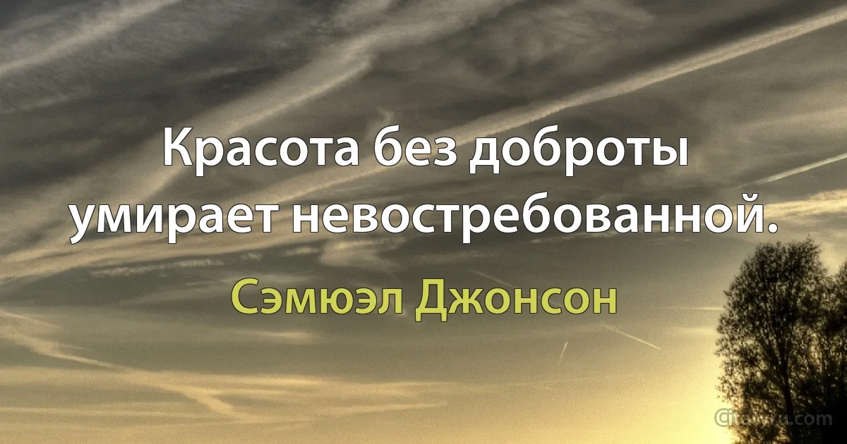 Красота без доброты умирает невостребованной. (Сэмюэл Джонсон)