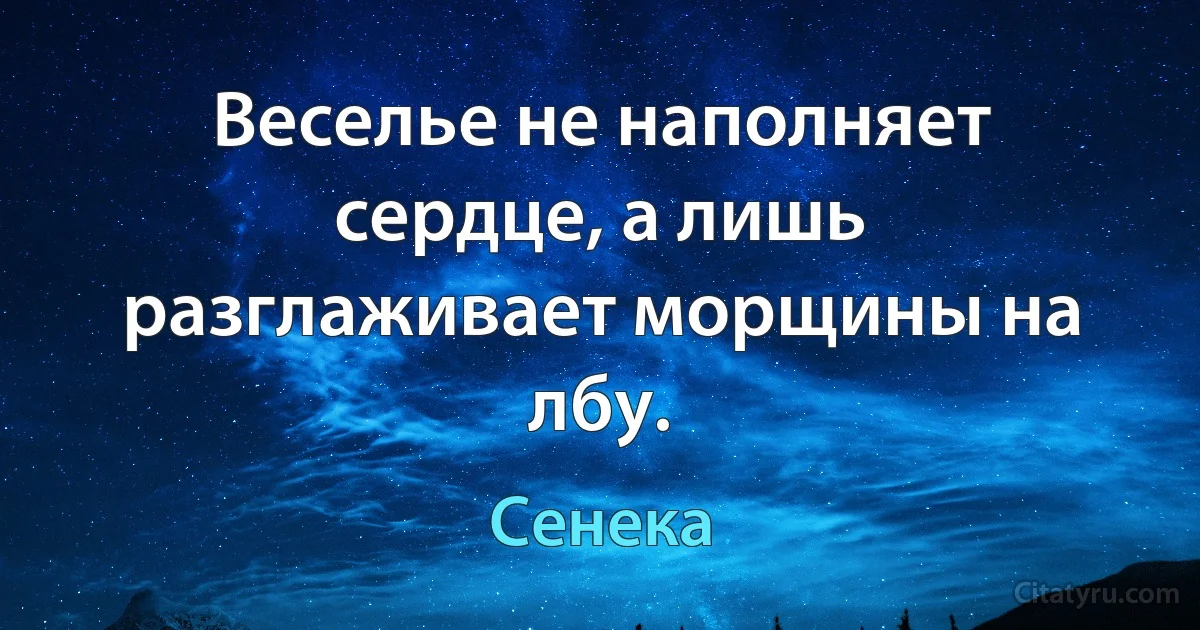 Веселье не наполняет сердце, а лишь разглаживает морщины на лбу. (Сенека)