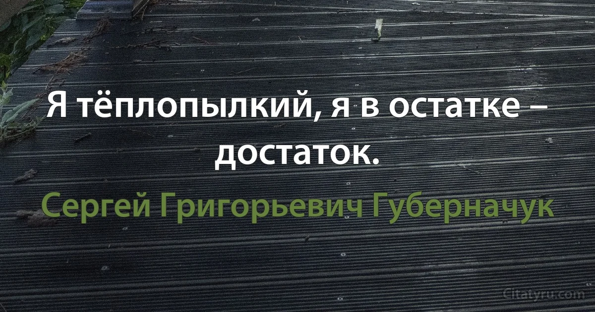 Я тёплопылкий, я в остатке – достаток. (Сергей Григорьевич Губерначук)