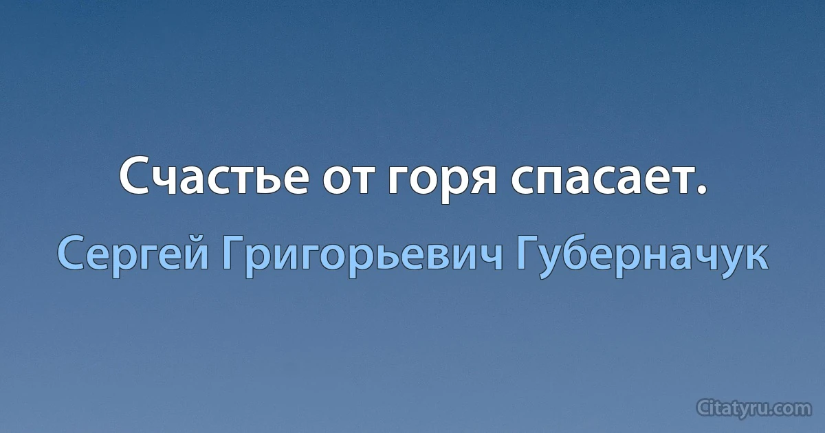 Счастье от горя спасает. (Сергей Григорьевич Губерначук)