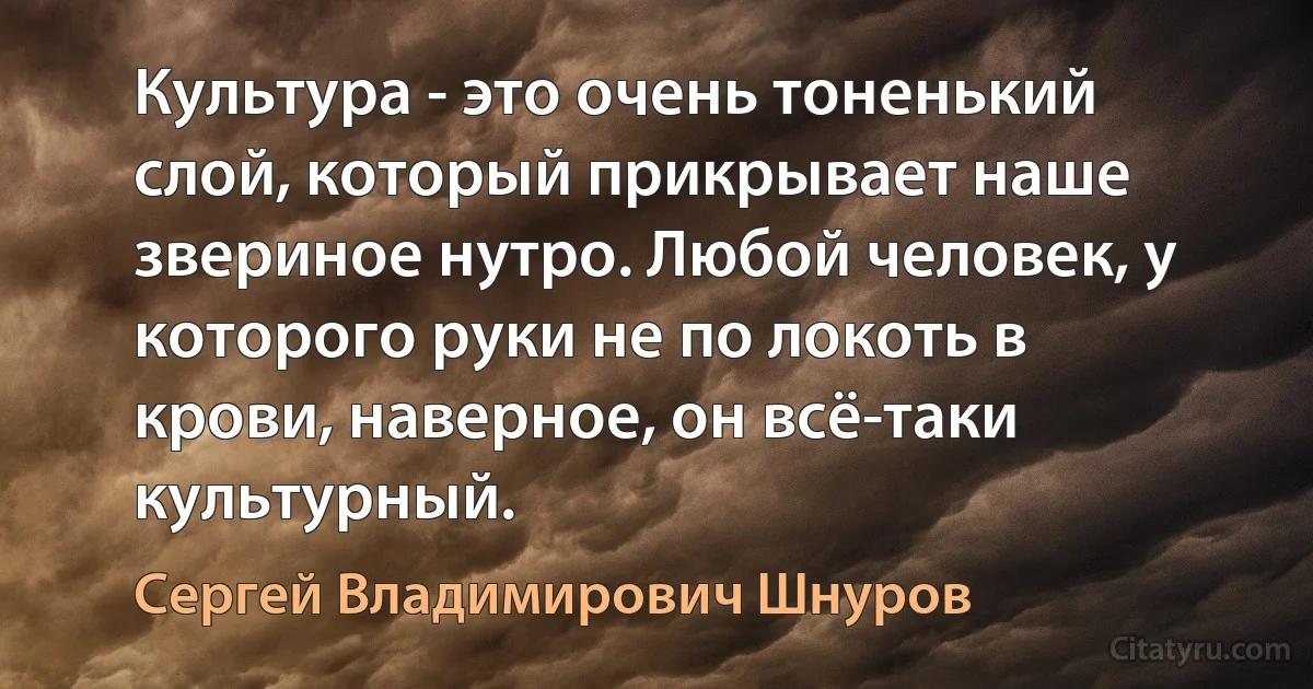 Культура - это очень тоненький слой, который прикрывает наше звериное нутро. Любой человек, у которого руки не по локоть в крови, наверное, он всё-таки культурный. (Сергей Владимирович Шнуров)