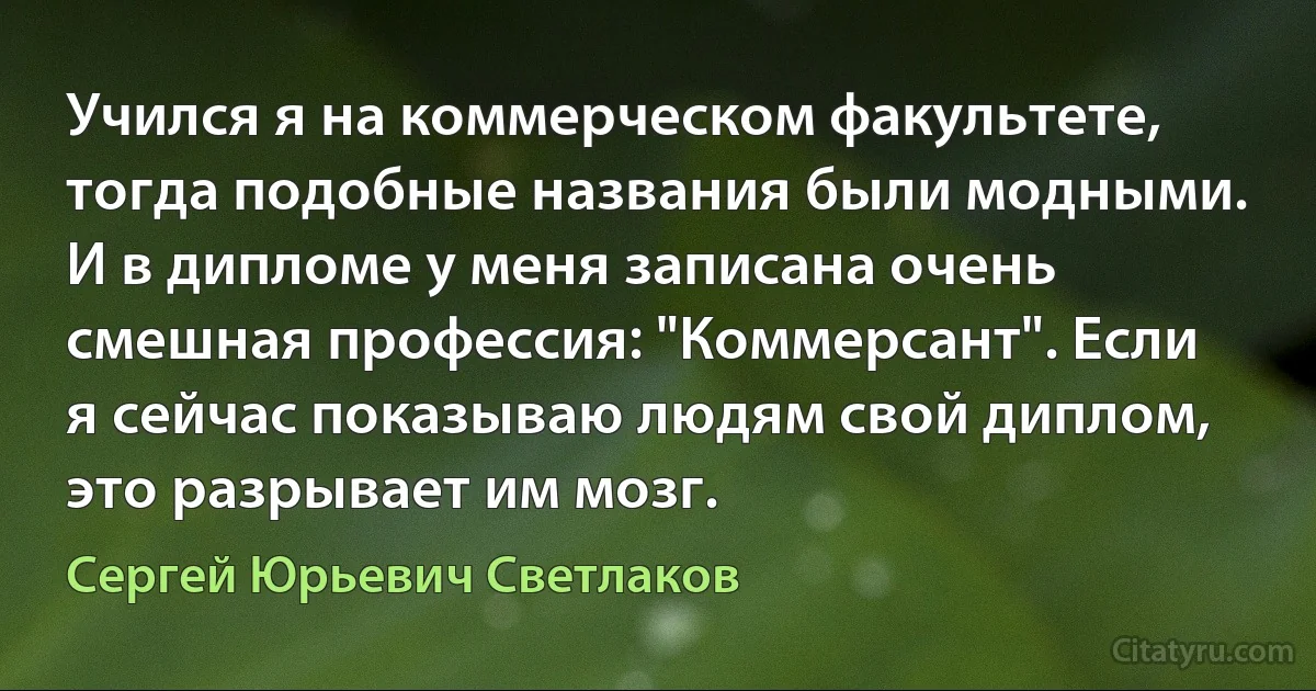 Учился я на коммерческом факультете, тогда подобные названия были модными. И в дипломе у меня записана очень смешная профессия: "Коммерсант". Если я сейчас показываю людям свой диплом, это разрывает им мозг. (Сергей Юрьевич Светлаков)