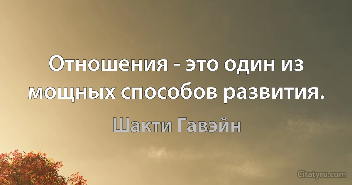 Отношения - это один из мощных способов развития. (Шакти Гавэйн)